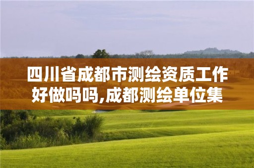 四川省成都市測繪資質工作好做嗎嗎,成都測繪單位集中在哪些地方。