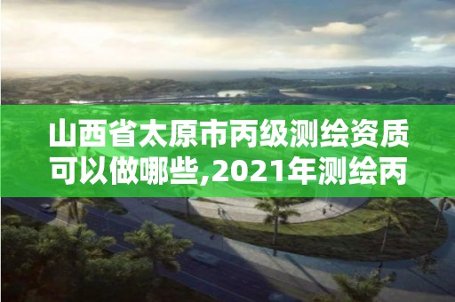 山西省太原市丙級測繪資質(zhì)可以做哪些,2021年測繪丙級資質(zhì)申報條件。