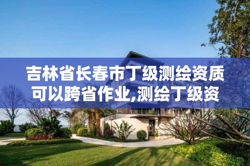 吉林省長春市丁級測繪資質可以跨省作業,測繪丁級資質可以承攬業務范圍。