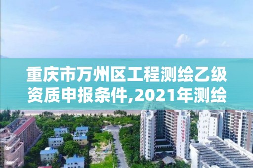 重慶市萬州區工程測繪乙級資質申報條件,2021年測繪乙級資質。