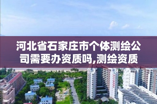 河北省石家莊市個(gè)體測(cè)繪公司需要辦資質(zhì)嗎,測(cè)繪資質(zhì)怎么辦。