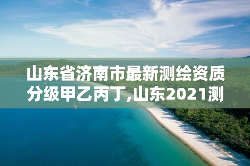 山東省濟南市最新測繪資質分級甲乙丙丁,山東2021測繪資質延期公告。