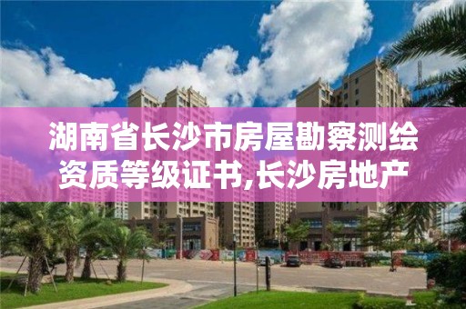 湖南省長沙市房屋勘察測繪資質等級證書,長沙房地產測繪。