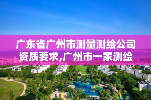 廣東省廣州市測量測繪公司資質要求,廣州市一家測繪資質單位。