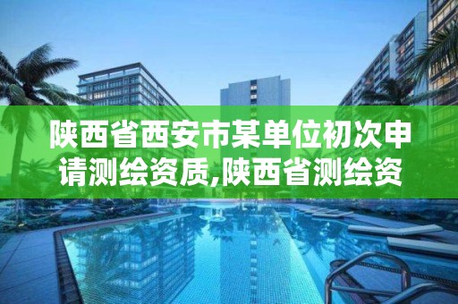 陜西省西安市某單位初次申請測繪資質,陜西省測繪資質單位質量保證體系考核細則。