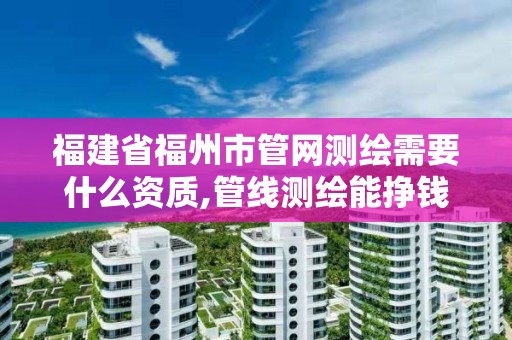 福建省福州市管網測繪需要什么資質,管線測繪能掙錢不。