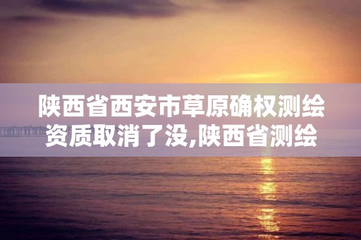 陜西省西安市草原確權測繪資質取消了沒,陜西省測繪資質申請材料。