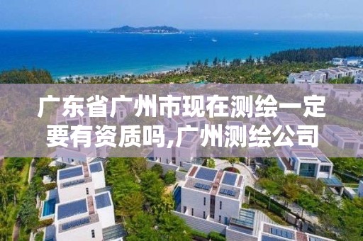 廣東省廣州市現在測繪一定要有資質嗎,廣州測繪公司有哪些。