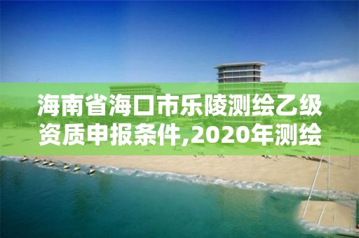 海南省海口市樂陵測繪乙級資質(zhì)申報(bào)條件,2020年測繪乙級資質(zhì)申報(bào)條件。