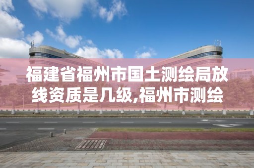 福建省福州市國土測繪局放線資質是幾級,福州市測繪地理信息局。