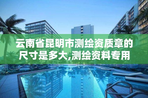 云南省昆明市測繪資質章的尺寸是多大,測繪資料專用章尺寸。