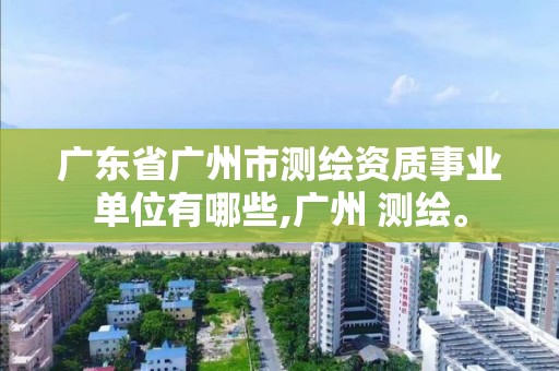 廣東省廣州市測繪資質事業單位有哪些,廣州 測繪。