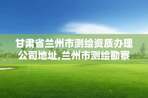 甘肅省蘭州市測繪資質辦理公司地址,蘭州市測繪勘察研究院。