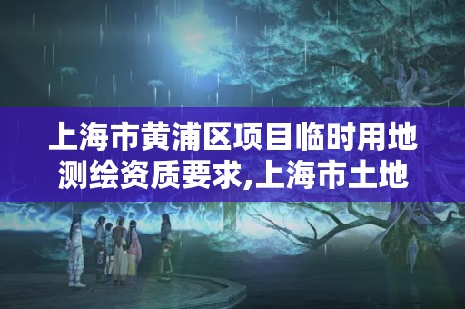 上海市黃浦區(qū)項目臨時用地測繪資質(zhì)要求,上海市土地臨時使用證。