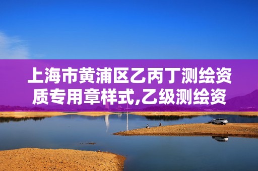 上海市黃浦區乙丙丁測繪資質專用章樣式,乙級測繪資質單位查詢。