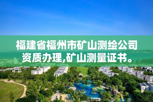 福建省福州市礦山測(cè)繪公司資質(zhì)辦理,礦山測(cè)量證書。