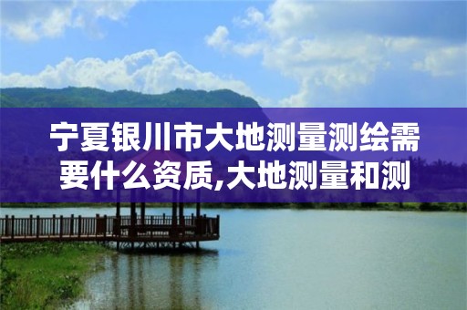 寧夏銀川市大地測量測繪需要什么資質,大地測量和測繪的區別。