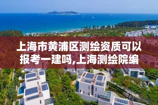 上海市黃浦區測繪資質可以報考一建嗎,上海測繪院編制。