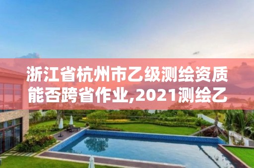 浙江省杭州市乙級測繪資質能否跨省作業,2021測繪乙級資質要求。