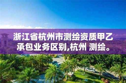 浙江省杭州市測繪資質甲乙承包業務區別,杭州 測繪。