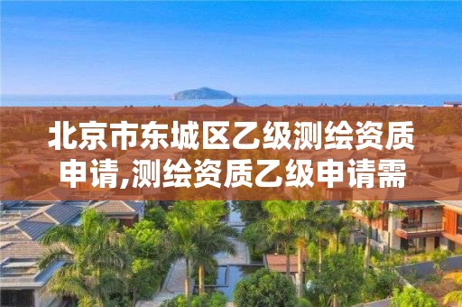 北京市東城區乙級測繪資質申請,測繪資質乙級申請需要什么條件。