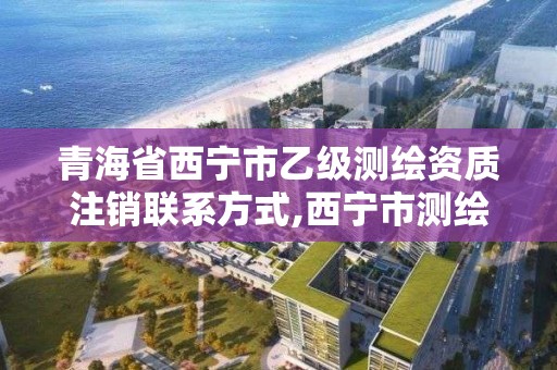 青海省西寧市乙級測繪資質注銷聯系方式,西寧市測繪公司。