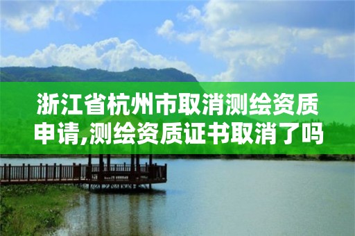 浙江省杭州市取消測繪資質申請,測繪資質證書取消了嗎。