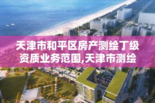 天津市和平區房產測繪丁級資質業務范圍,天津市測繪院有限公司資質。