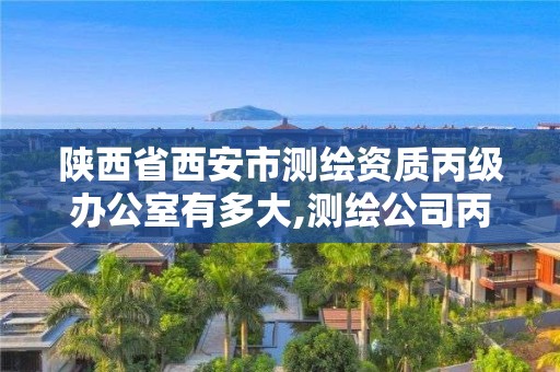 陜西省西安市測繪資質丙級辦公室有多大,測繪公司丙級資質要求。