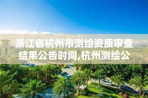 浙江省杭州市測繪資質審查結果公告時間,杭州測繪公司有哪幾家。