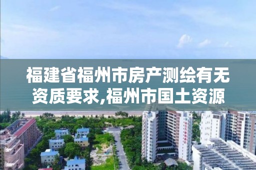 福建省福州市房產測繪有無資質要求,福州市國土資源測繪隊。