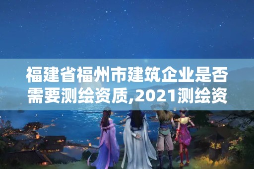 福建省福州市建筑企業是否需要測繪資質,2021測繪資質延期公告福建省。