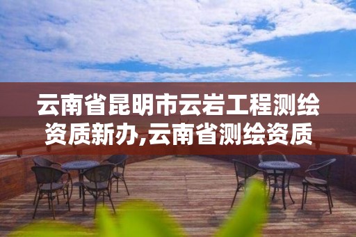 云南省昆明市云巖工程測繪資質新辦,云南省測繪資質證書延期公告。