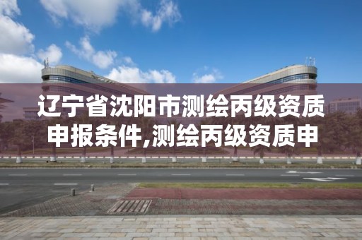 遼寧省沈陽市測繪丙級資質申報條件,測繪丙級資質申請需要什么條件。