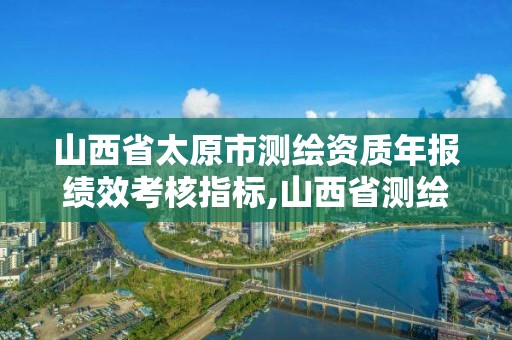 山西省太原市測繪資質(zhì)年報績效考核指標(biāo),山西省測繪成果管理辦法。