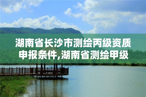 湖南省長沙市測繪丙級資質申報條件,湖南省測繪甲級資質單位。