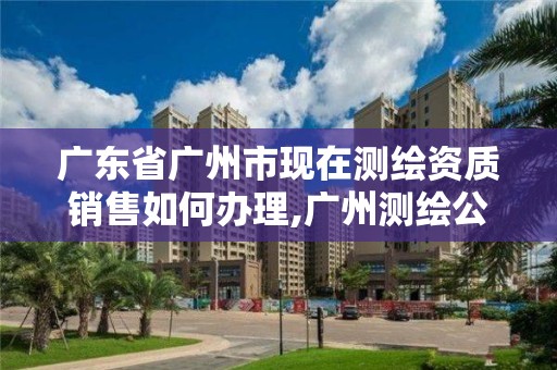 廣東省廣州市現在測繪資質銷售如何辦理,廣州測繪公司有哪些。