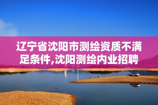 遼寧省沈陽(yáng)市測(cè)繪資質(zhì)不滿(mǎn)足條件,沈陽(yáng)測(cè)繪內(nèi)業(yè)招聘信息。