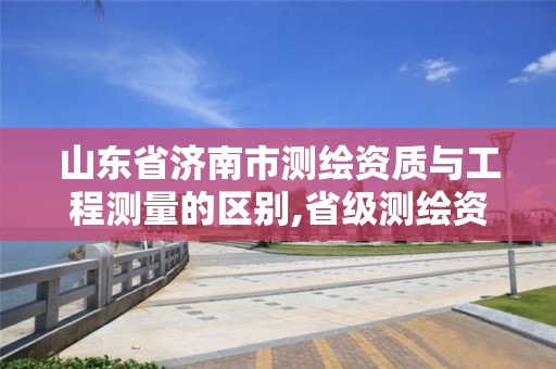 山東省濟南市測繪資質與工程測量的區別,省級測繪資質。