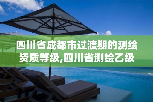 四川省成都市過渡期的測繪資質等級,四川省測繪乙級資質條件。