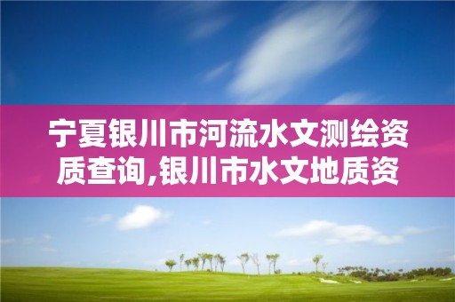 寧夏銀川市河流水文測繪資質查詢,銀川市水文地質資料。