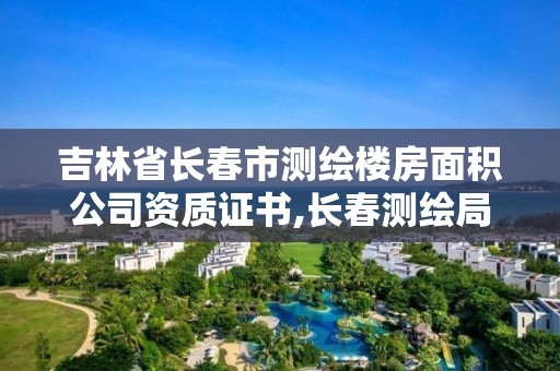 吉林省長(zhǎng)春市測(cè)繪樓房面積公司資質(zhì)證書(shū),長(zhǎng)春測(cè)繪局官網(wǎng)。