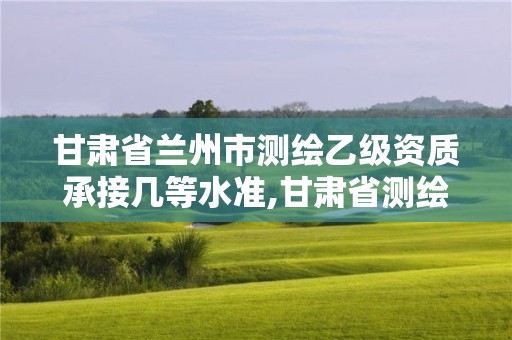 甘肅省蘭州市測繪乙級資質承接幾等水準,甘肅省測繪資質單位。