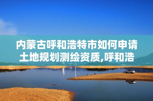 內(nèi)蒙古呼和浩特市如何申請土地規(guī)劃測繪資質(zhì),呼和浩特測繪公司招聘。