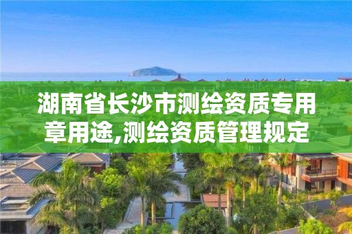 湖南省長沙市測繪資質專用章用途,測繪資質管理規(guī)定。