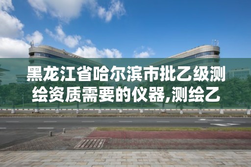 黑龍江省哈爾濱市批乙級測繪資質(zhì)需要的儀器,測繪乙級資質(zhì)需要多少專業(yè)人員。