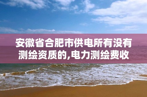 安徽省合肥市供電所有沒(méi)有測(cè)繪資質(zhì)的,電力測(cè)繪費(fèi)收費(fèi)標(biāo)準(zhǔn)。