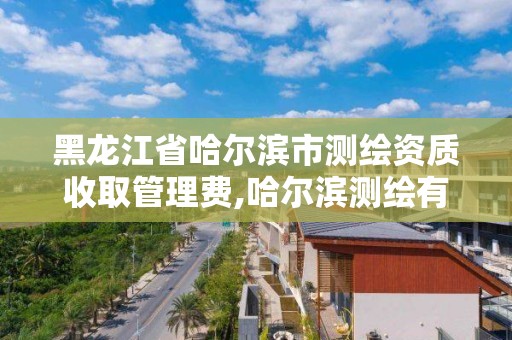 黑龍江省哈爾濱市測繪資質收取管理費,哈爾濱測繪有限公司。