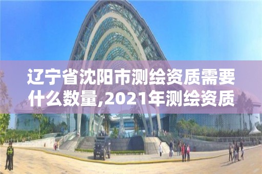 遼寧省沈陽市測繪資質需要什么數量,2021年測繪資質人員要求。