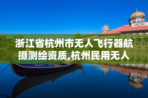 浙江省杭州市無人飛行器航攝測繪資質,杭州民用無人駕駛航空試驗區。